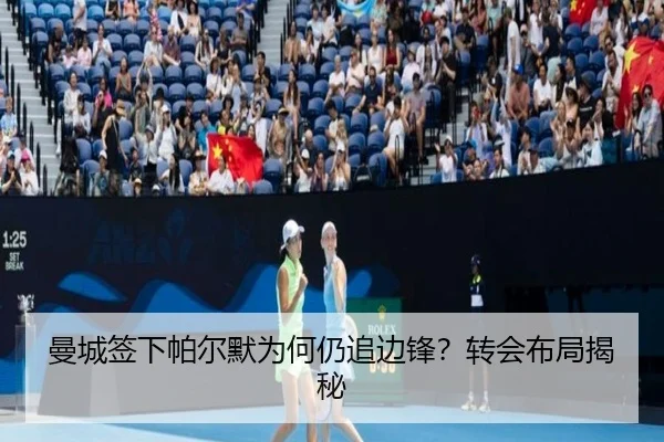 曼城签下帕尔默为何仍追边锋？转会布局揭秘